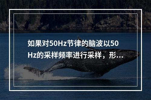 如果对50Hz节律的脑波以50Hz的采样频率进行采样，形成脑