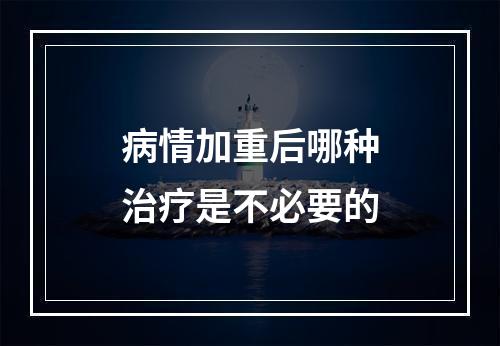 病情加重后哪种治疗是不必要的