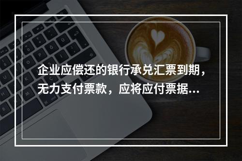 企业应偿还的银行承兑汇票到期，无力支付票款，应将应付票据账面