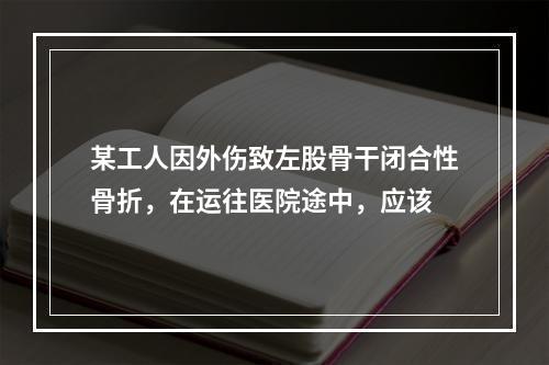 某工人因外伤致左股骨干闭合性骨折，在运往医院途中，应该