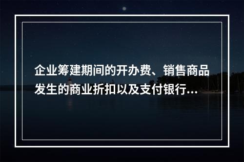 企业筹建期间的开办费、销售商品发生的商业折扣以及支付银行承兑