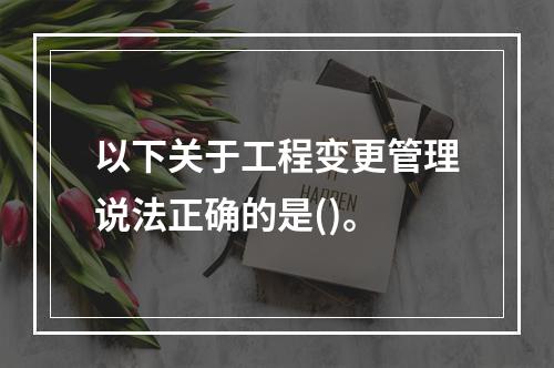 以下关于工程变更管理说法正确的是()。