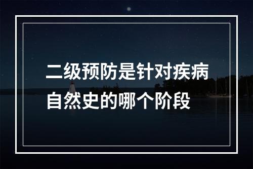 二级预防是针对疾病自然史的哪个阶段