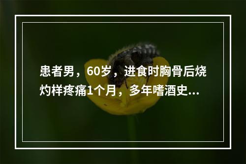 患者男，60岁，进食时胸骨后烧灼样疼痛1个月，多年嗜酒史，食