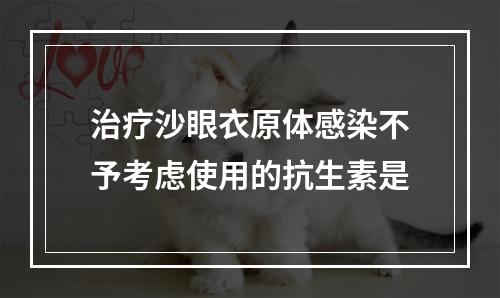 治疗沙眼衣原体感染不予考虑使用的抗生素是