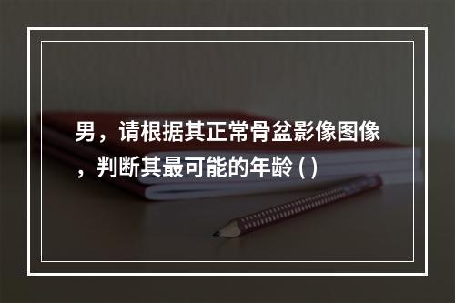 男，请根据其正常骨盆影像图像，判断其最可能的年龄 ( )