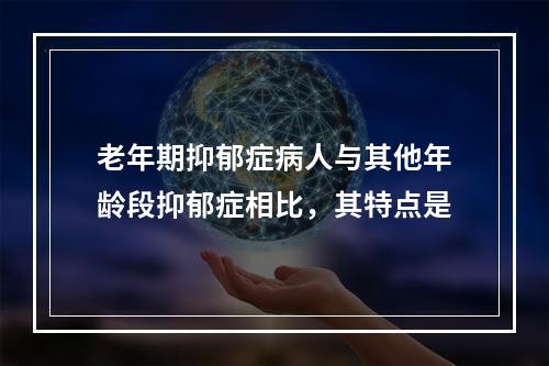 老年期抑郁症病人与其他年龄段抑郁症相比，其特点是