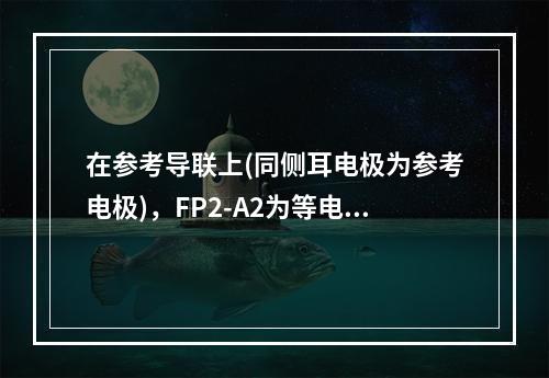 在参考导联上(同侧耳电极为参考电极)，FP2-A2为等电位线