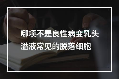 哪项不是良性病变乳头溢液常见的脱落细胞