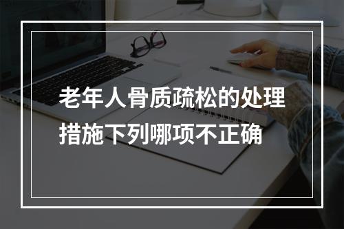 老年人骨质疏松的处理措施下列哪项不正确