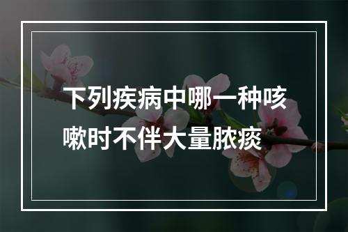 下列疾病中哪一种咳嗽时不伴大量脓痰