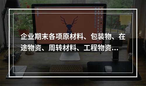 企业期末各项原材料、包装物、在途物资、周转材料、工程物资都需