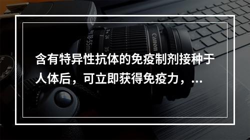 含有特异性抗体的免疫制剂接种于人体后，可立即获得免疫力，这种