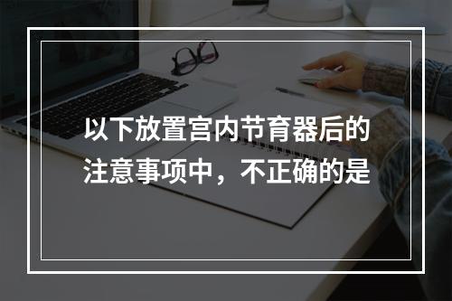 以下放置宫内节育器后的注意事项中，不正确的是