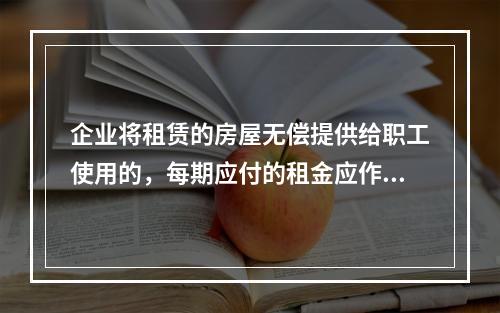 企业将租赁的房屋无偿提供给职工使用的，每期应付的租金应作为应