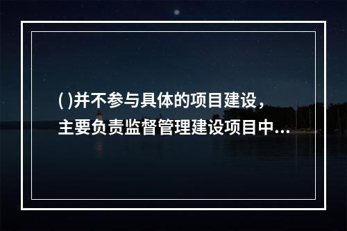 ( )并不参与具体的项目建设，主要负责监督管理建设项目中与本