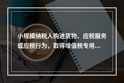 小规模纳税人购进货物、应税服务或应税行为，取得增值税专用发票