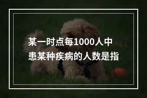 某一时点每1000人中患某种疾病的人数是指