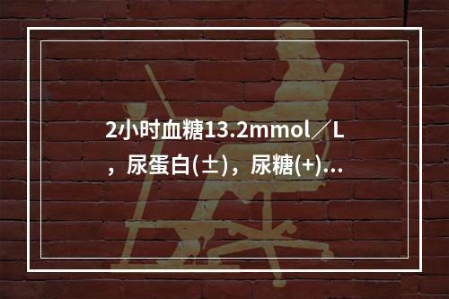 2小时血糖13.2mmol／L，尿蛋白(±)，尿糖(+)，W