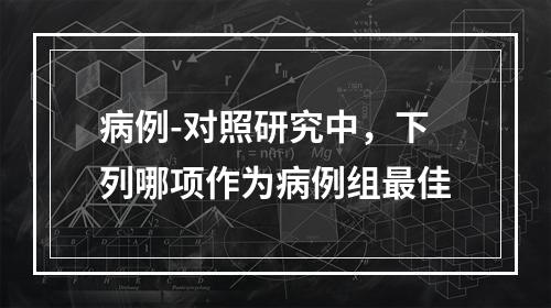 病例-对照研究中，下列哪项作为病例组最佳