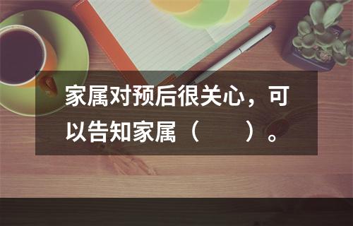 家属对预后很关心，可以告知家属（　　）。