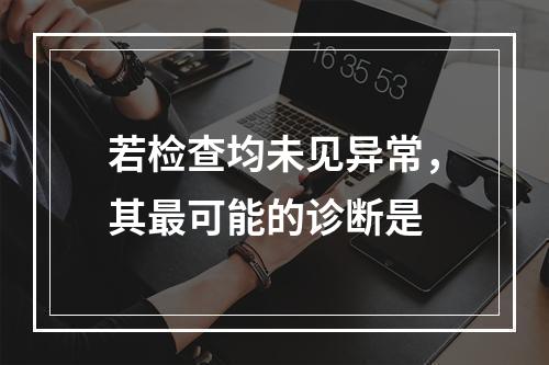 若检查均未见异常，其最可能的诊断是