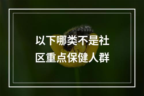 以下哪类不是社区重点保健人群