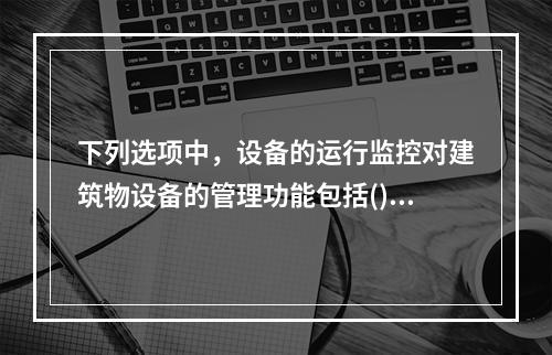 下列选项中，设备的运行监控对建筑物设备的管理功能包括()。