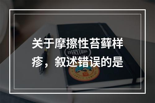 关于摩擦性苔藓样疹，叙述错误的是