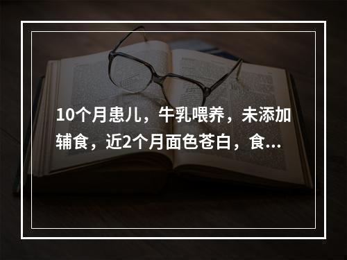 10个月患儿，牛乳喂养，未添加辅食，近2个月面色苍白，食欲低