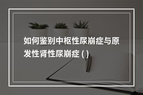 如何鉴别中枢性尿崩症与原发性肾性尿崩症 ( )