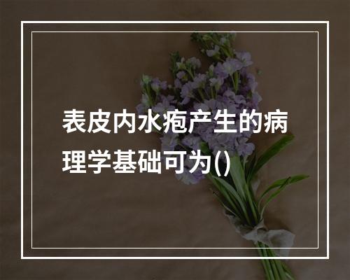 表皮内水疱产生的病理学基础可为()