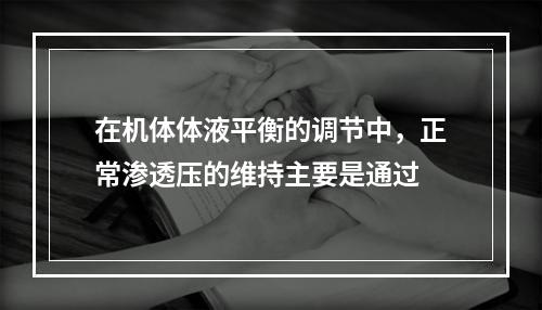 在机体体液平衡的调节中，正常渗透压的维持主要是通过