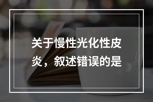 关于慢性光化性皮炎，叙述错误的是