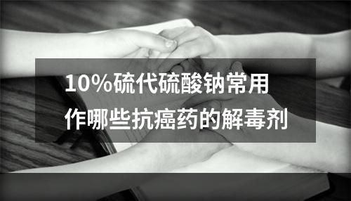 10％硫代硫酸钠常用作哪些抗癌药的解毒剂