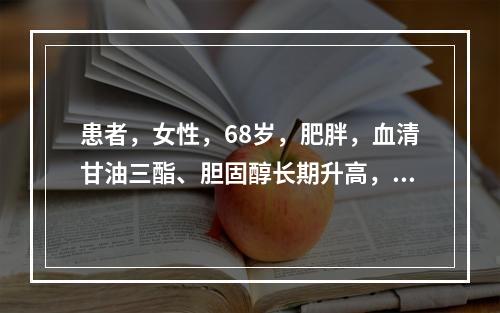 患者，女性，68岁，肥胖，血清甘油三酯、胆固醇长期升高，降脂