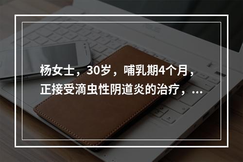 杨女士，30岁，哺乳期4个月，正接受滴虫性阴道炎的治疗，前来