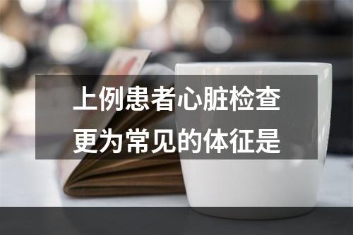 上例患者心脏检查更为常见的体征是