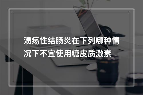 溃疡性结肠炎在下列哪种情况下不宜使用糖皮质激素