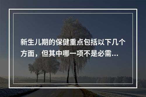 新生儿期的保健重点包括以下几个方面，但其中哪一项不是必需的