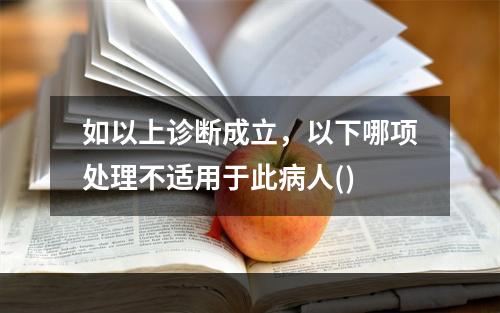 如以上诊断成立，以下哪项处理不适用于此病人()