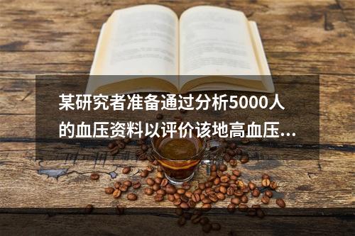 某研究者准备通过分析5000人的血压资料以评价该地高血压患病