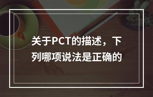 关于PCT的描述，下列哪项说法是正确的