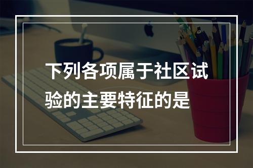 下列各项属于社区试验的主要特征的是