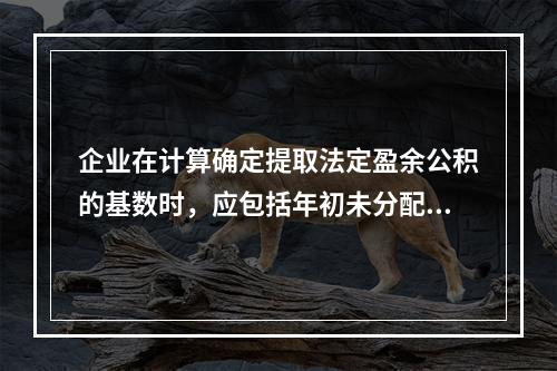 企业在计算确定提取法定盈余公积的基数时，应包括年初未分配利润