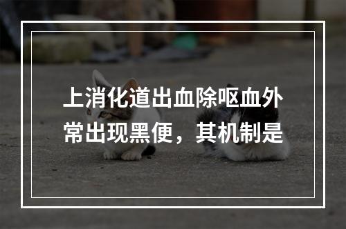 上消化道出血除呕血外常出现黑便，其机制是