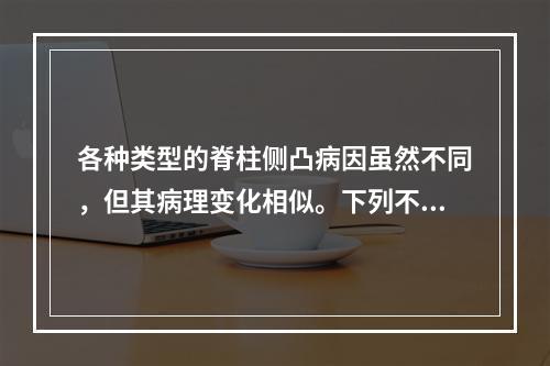 各种类型的脊柱侧凸病因虽然不同，但其病理变化相似。下列不符合