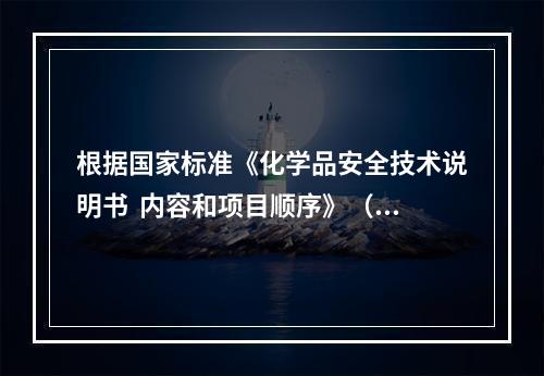 根据国家标准《化学品安全技术说明书  内容和项目顺序》（GB