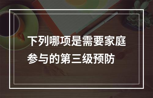 下列哪项是需要家庭参与的第三级预防