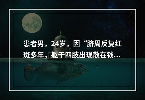 患者男，24岁，因“脐周反复红斑多年，躯干四肢出现散在钱币大